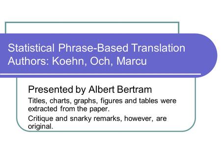 Statistical Phrase-Based Translation Authors: Koehn, Och, Marcu Presented by Albert Bertram Titles, charts, graphs, figures and tables were extracted from.