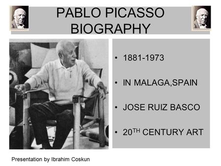 PABLO PICASSO BIOGRAPHY 1881-1973 IN MALAGA,SPAIN JOSE RUIZ BASCO 20 TH CENTURY ART Presentation by Ibrahim Coskun.
