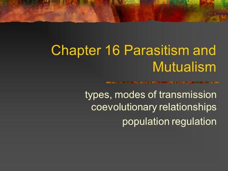 Chapter 16 Parasitism and Mutualism types, modes of transmission coevolutionary relationships population regulation.