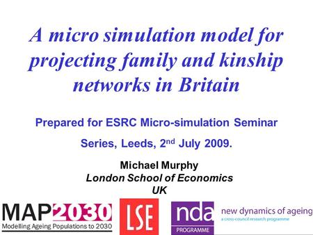 A micro simulation model for projecting family and kinship networks in Britain Prepared for ESRC Micro-simulation Seminar Series, Leeds, 2 nd July 2009.