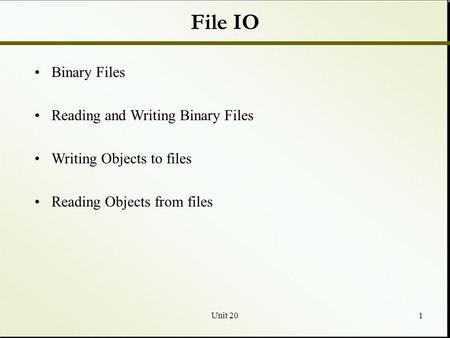 Unit 201 File IO Binary Files Reading and Writing Binary Files Writing Objects to files Reading Objects from files.