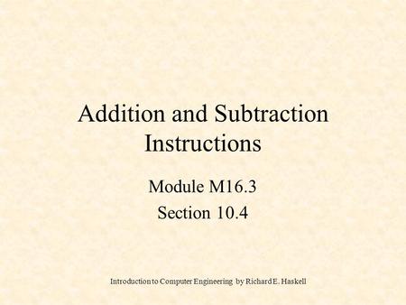 Introduction to Computer Engineering by Richard E. Haskell Addition and Subtraction Instructions Module M16.3 Section 10.4.