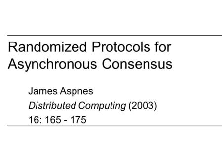 Randomized Protocols for Asynchronous Consensus James Aspnes Distributed Computing (2003) 16: 165 - 175.