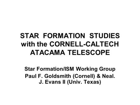 STAR FORMATION STUDIES with the CORNELL-CALTECH ATACAMA TELESCOPE Star Formation/ISM Working Group Paul F. Goldsmith (Cornell) & Neal. J. Evans II (Univ.