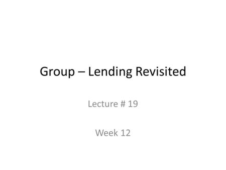 Group – Lending Revisited Lecture # 19 Week 12. Structure of this class Emphasis on “trust” and social capital Some basic concepts and definitions Is.