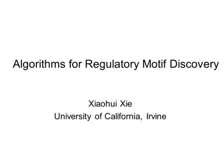 Algorithms for Regulatory Motif Discovery Xiaohui Xie University of California, Irvine.