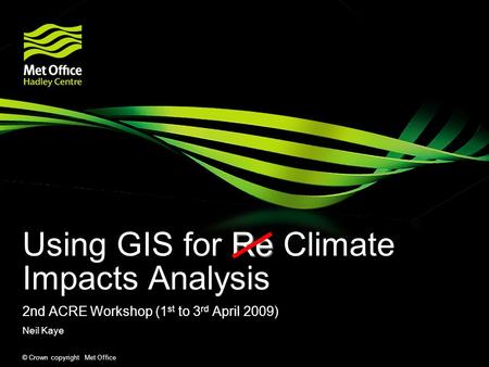 © Crown copyright Met Office Re Using GIS for Re Climate Impacts Analysis 2nd ACRE Workshop (1 st to 3 rd April 2009) Neil Kaye.