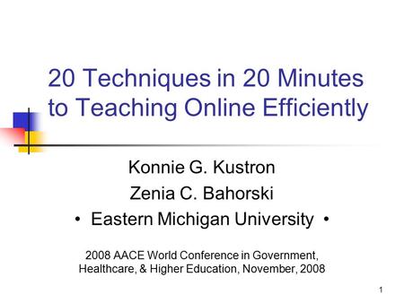 1 20 Techniques in 20 Minutes to Teaching Online Efficiently Konnie G. Kustron Zenia C. Bahorski Eastern Michigan University 2008 AACE World Conference.