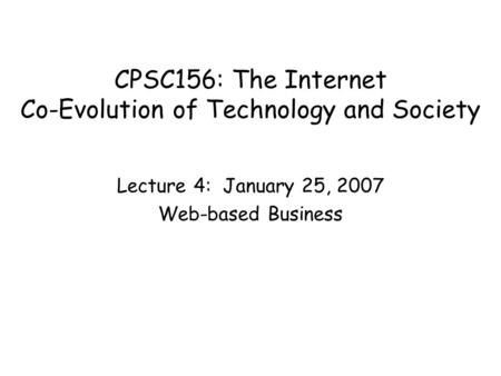 CPSC156: The Internet Co-Evolution of Technology and Society Lecture 4: January 25, 2007 Web-based Business.