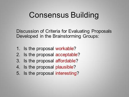 Consensus Building Discussion of Criteria for Evaluating Proposals Developed in the Brainstorming Groups: 1.Is the proposal workable? 2.Is the proposal.