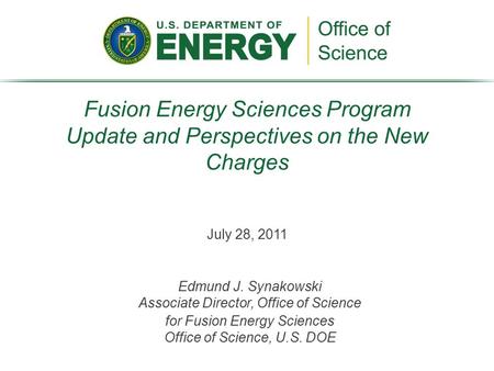 July 28, 2011 Fusion Energy Sciences Program Update and Perspectives on the New Charges Edmund J. Synakowski Associate Director, Office of Science for.