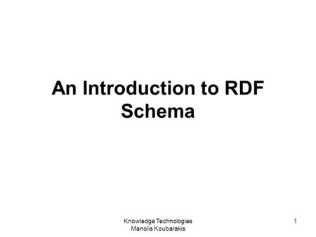 Knowledge Technologies Manolis Koubarakis 1 An Introduction to RDF Schema.