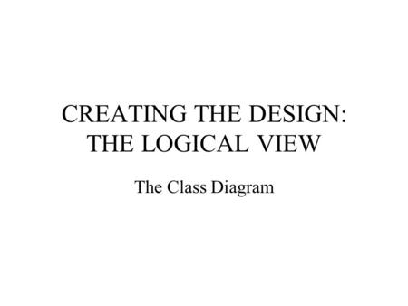 CREATING THE DESIGN: THE LOGICAL VIEW The Class Diagram.
