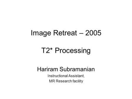 Image Retreat – 2005 T2* Processing Hariram Subramanian Instructional Assistant, MR Research facility.