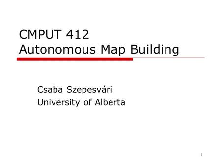1 CMPUT 412 Autonomous Map Building Csaba Szepesvári University of Alberta TexPoint fonts used in EMF. Read the TexPoint manual before you delete this.