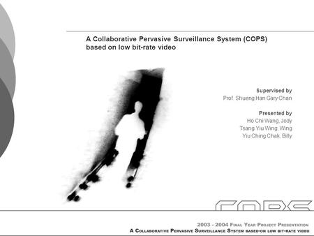 A Collaborative Pervasive Surveillance System (COPS) based on low bit-rate video Supervised by Prof. Shueng Han Gary Chan Presented by Ho Chi Wang, Jody.