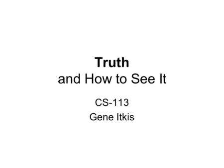 Truth and How to See It CS-113 Gene Itkis.