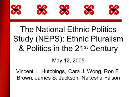 The National Ethnic Politics Study (NEPS): Ethnic Pluralism & Politics in the 21 st Century May 12, 2005 Vincent L. Hutchings, Cara J. Wong, Ron E. Brown,