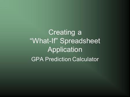 Creating a “What-If” Spreadsheet Application GPA Prediction Calculator.