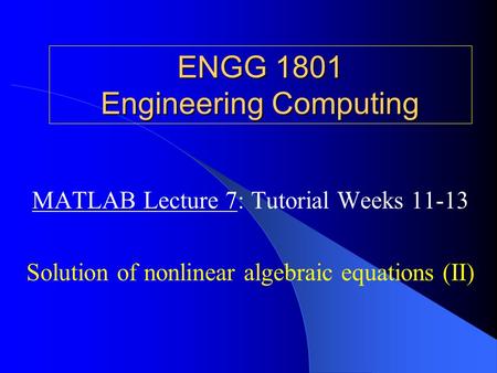 ENGG 1801 Engineering Computing MATLAB Lecture 7: Tutorial Weeks 11-13 Solution of nonlinear algebraic equations (II)