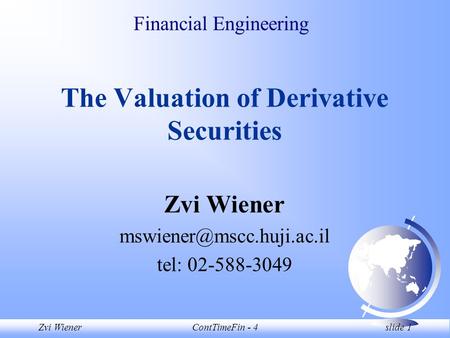 Zvi WienerContTimeFin - 4 slide 1 Financial Engineering The Valuation of Derivative Securities Zvi Wiener tel: 02-588-3049.