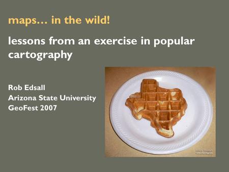 Maps… in the wild! lessons from an exercise in popular cartography Rob Edsall Arizona State University GeoFest 2007.