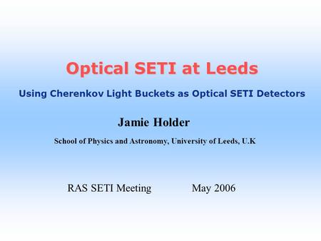 Jamie Holder School of Physics and Astronomy, University of Leeds, U.K Optical SETI at Leeds Using Cherenkov Light Buckets as Optical SETI Detectors RAS.
