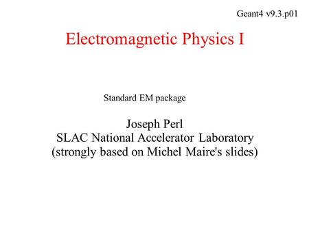 Electromagnetic Physics I Joseph Perl SLAC National Accelerator Laboratory (strongly based on Michel Maire's slides) Geant4 v9.3.p01 Standard EM package.