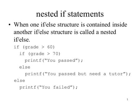 Nested if statements When one if/else structure is contained inside another if/else structure is called a nested if/else. if (grade > 60) if (grade > 70)