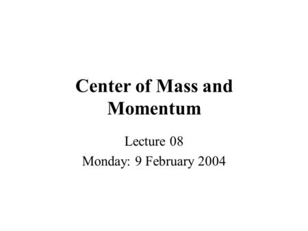 Center of Mass and Momentum Lecture 08 Monday: 9 February 2004.