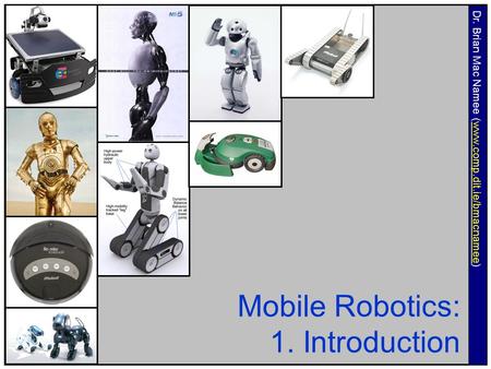 Mobile Robotics: 1. Introduction Dr. Brian Mac Namee (www.comp.dit.ie/bmacnamee)www.comp.dit.ie/bmacnamee.