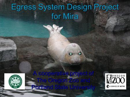 Egress System Design Project for Mira A cooperative project of The Oregon Zoo and Portland State University.