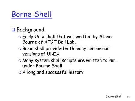 Bourne Shell1-1 Borne Shell  Background m Early Unix shell that was written by Steve Bourne of AT&T Bell Lab. m Basic shell provided with many commercial.