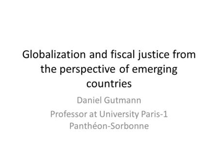 Globalization and fiscal justice from the perspective of emerging countries Daniel Gutmann Professor at University Paris-1 Panthéon-Sorbonne.