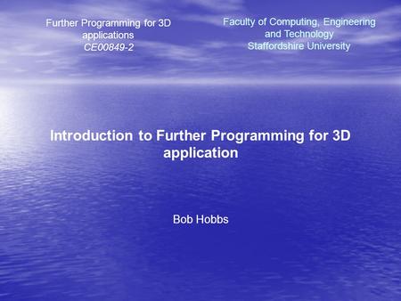 Further Programming for 3D applications CE00849-2 Introduction to Further Programming for 3D application Bob Hobbs Faculty of Computing, Engineering and.