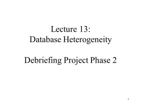 1 Lecture 13: Database Heterogeneity Debriefing Project Phase 2.