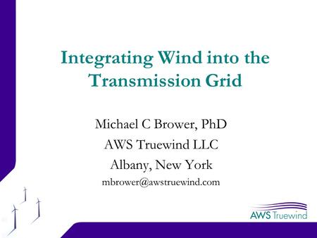 1 Integrating Wind into the Transmission Grid Michael C Brower, PhD AWS Truewind LLC Albany, New York