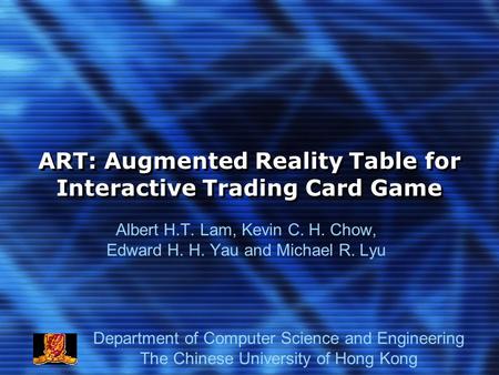ART: Augmented Reality Table for Interactive Trading Card Game Albert H.T. Lam, Kevin C. H. Chow, Edward H. H. Yau and Michael R. Lyu Department of Computer.