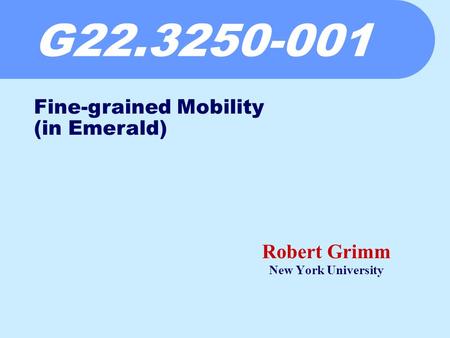 G22.3250-001 Robert Grimm New York University Fine-grained Mobility (in Emerald)