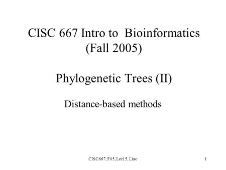 CISC667, F05, Lec15, Liao1 CISC 667 Intro to Bioinformatics (Fall 2005) Phylogenetic Trees (II) Distance-based methods.