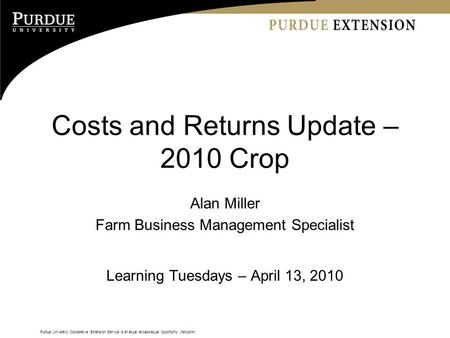 Purdue University Cooperative Extension Service is an equal access/equal opportunity institution. Costs and Returns Update – 2010 Crop Alan Miller Farm.