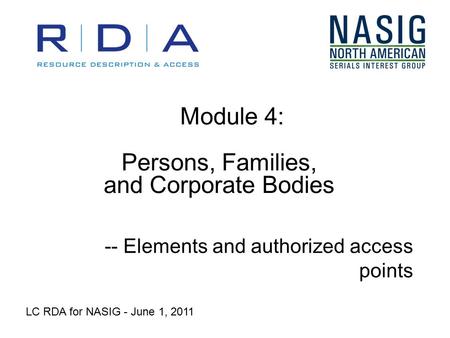 Module 4: Persons, Families, and Corporate Bodies -- Elements and authorized access points LC RDA for NASIG - June 1, 2011.