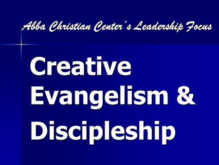 Abba Christian Center’s Leadership Focus Abba Christian Center’s Leadership Focus Creative Evangelism & Discipleship.
