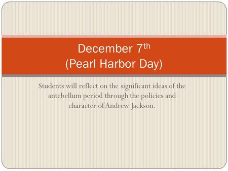 Students will reflect on the significant ideas of the antebellum period through the policies and character of Andrew Jackson. December 7 th (Pearl Harbor.