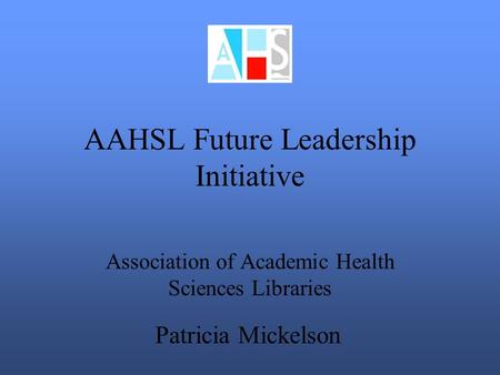 AAHSL Future Leadership Initiative Association of Academic Health Sciences Libraries Patricia Mickelson.