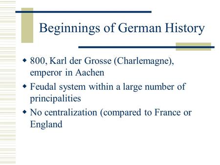 Beginnings of German History  800, Karl der Grosse (Charlemagne), emperor in Aachen  Feudal system within a large number of principalities  No centralization.