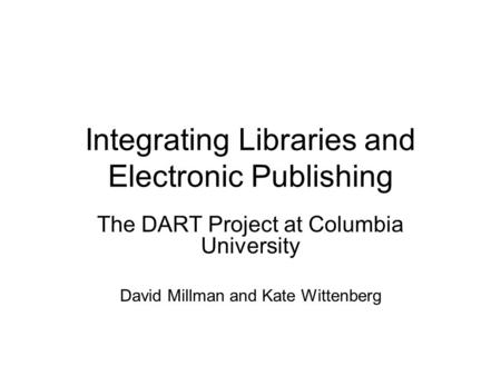 Integrating Libraries and Electronic Publishing The DART Project at Columbia University David Millman and Kate Wittenberg.