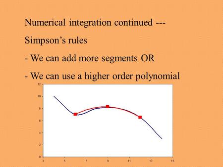 Numerical integration continued --- Simpson’s rules - We can add more segments OR - We can use a higher order polynomial.