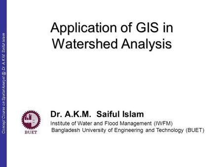 Concept Course on Spatial Dr. A.K.M. Saiful Islam Application of GIS in Watershed Analysis Dr. A.K.M. Saiful Islam Institute of Water and Flood.