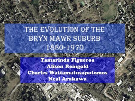 The Evolution of the Bryn Mawr Suburb 1880-1970 Tamarinda Figueroa Alison Reingold Charles Wattamatusapotomos Neal Arakawa.